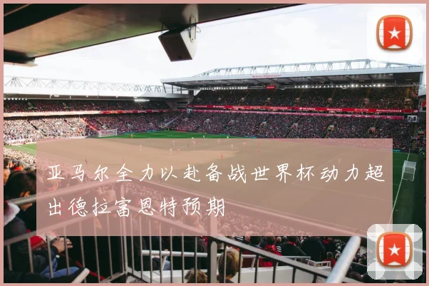 亚马尔全力以赴备战世界杯动力超出德拉富恩特预期
