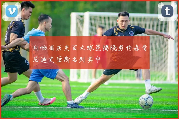 利物浦历史百大球星揭晓劳伦森肯尼迪史密斯名列其中