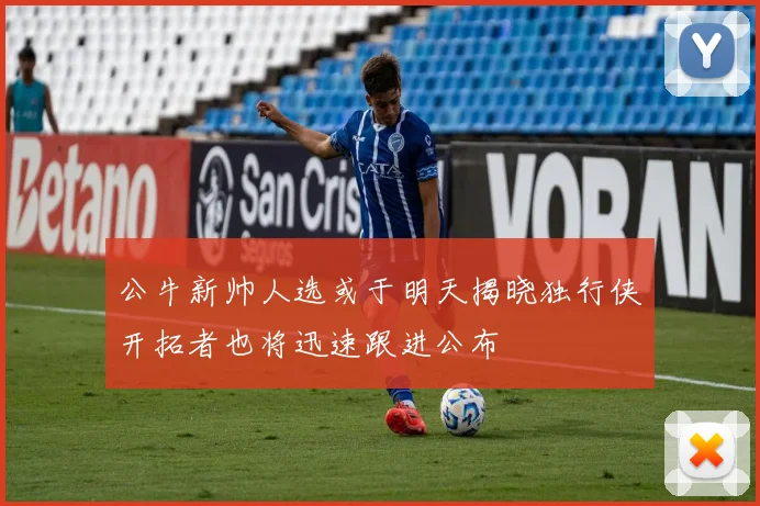 公牛新帅人选或于明天揭晓独行侠开拓者也将迅速跟进公布