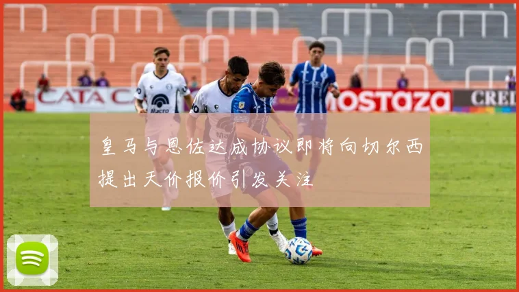 皇马与恩佐达成协议即将向切尔西提出天价报价引发关注