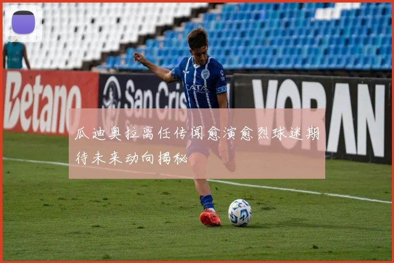 瓜迪奥拉离任传闻愈演愈烈球迷期待未来动向揭秘