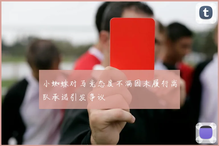 小蜘蛛对马竞态度不满因未履行离队承诺引发争议