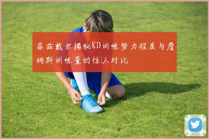 菲兹戴尔揭秘KD训练努力程度与詹姆斯训练量的惊人对比