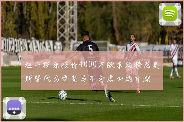 纽卡斯尔报价4000万欧求购穆尼奥斯替代戈登皇马不考虑回购计划