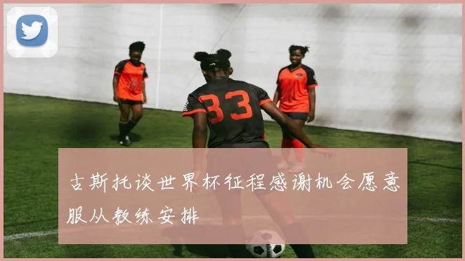 古斯托谈世界杯征程感谢机会愿意服从教练安排