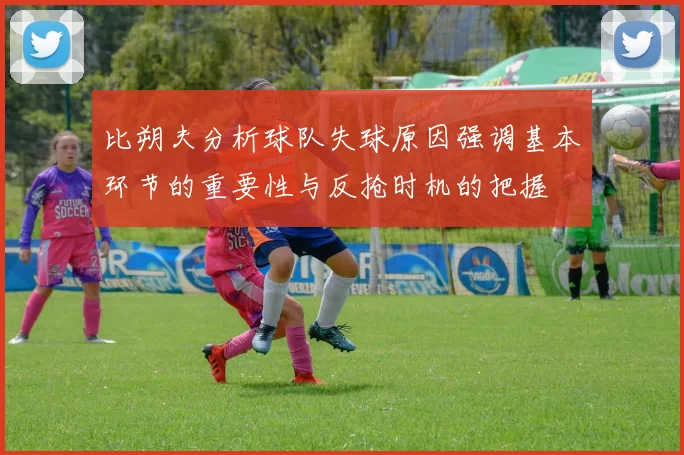 比朔夫分析球队失球原因强调基本环节的重要性与反抢时机的把握