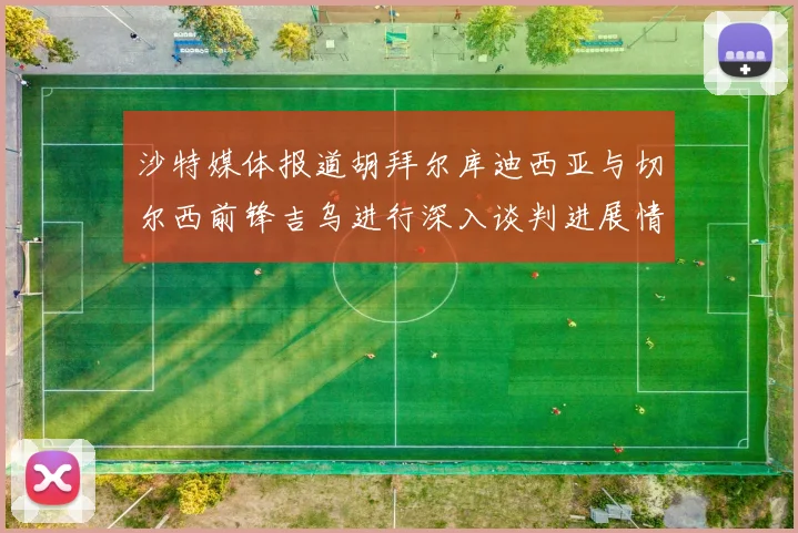 沙特媒体报道胡拜尔库迪西亚与切尔西前锋吉乌进行深入谈判进展情况