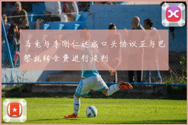 马竞与李刚仁达成口头协议正与巴黎就转会费进行谈判