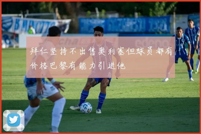 拜仁坚持不出售奥利塞但球员都有价格巴黎有能力引进他