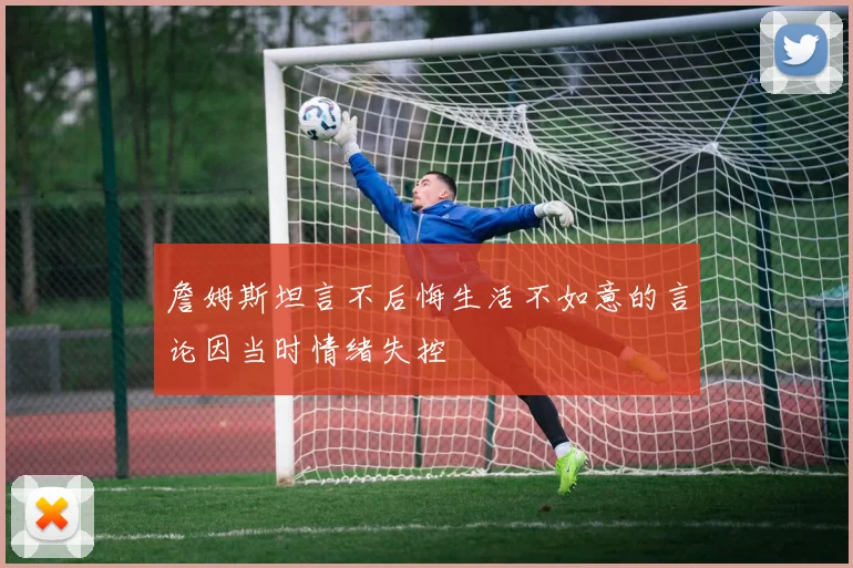 詹姆斯坦言不后悔生活不如意的言论因当时情绪失控