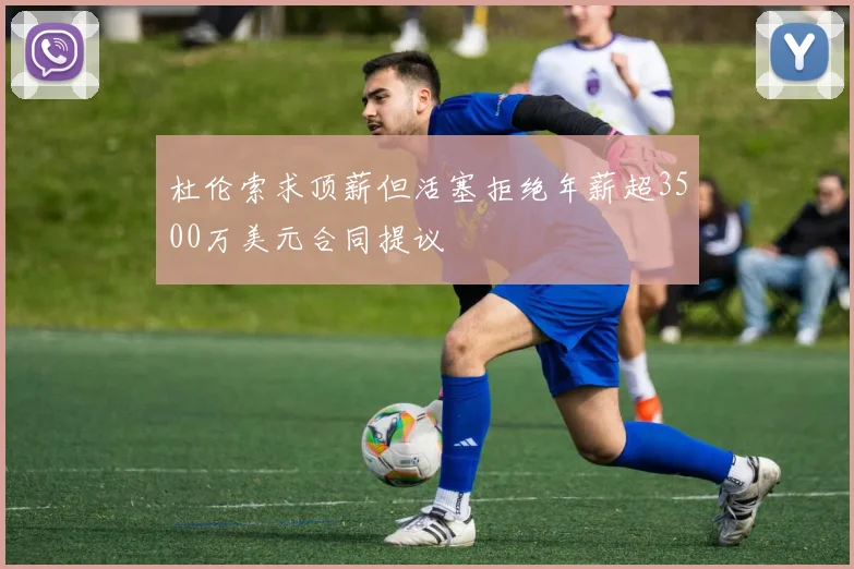 杜伦索求顶薪但活塞拒绝年薪超3500万美元合同提议