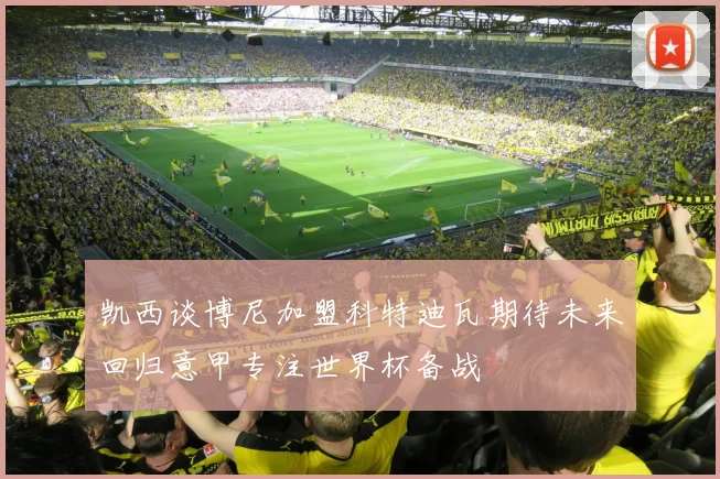 凯西谈博尼加盟科特迪瓦期待未来回归意甲专注世界杯备战