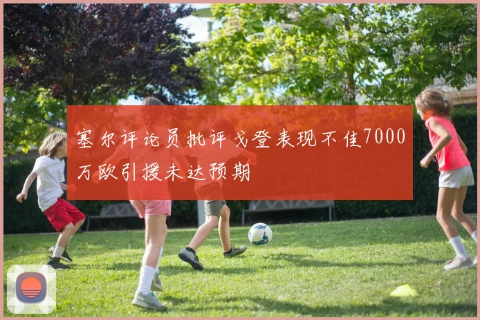 塞尔评论员批评戈登表现不佳7000万欧引援未达预期