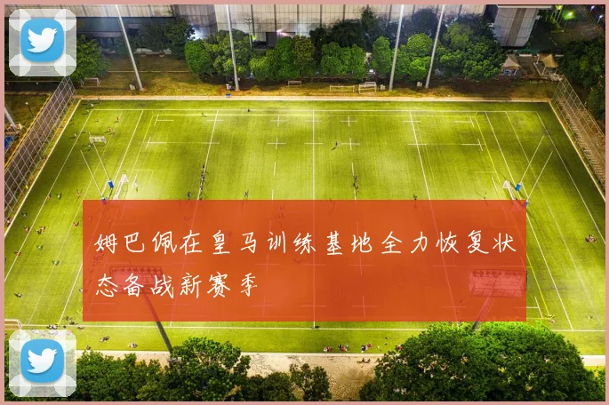 姆巴佩在皇马训练基地全力恢复状态备战新赛季