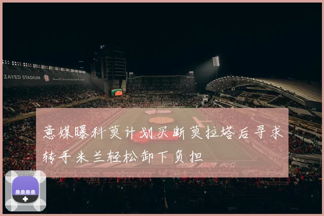 意媒曝科莫计划买断莫拉塔后寻求转手米兰轻松卸下负担