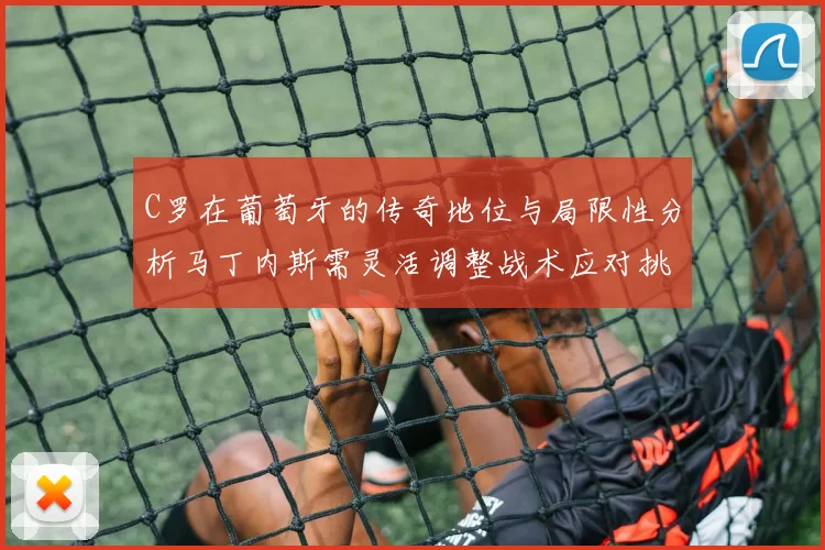 C罗在葡萄牙的传奇地位与局限性分析马丁内斯需灵活调整战术应对挑战