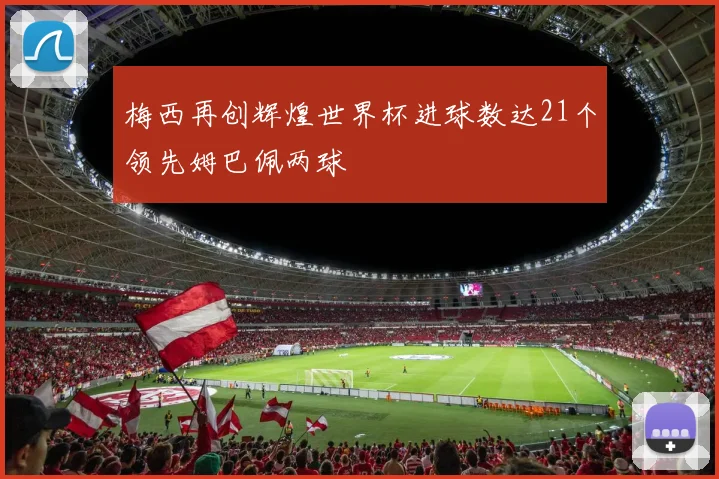 梅西再创辉煌世界杯进球数达21个领先姆巴佩两球