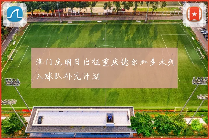 津门虎明日出征重庆德尔加多未列入球队补充计划
