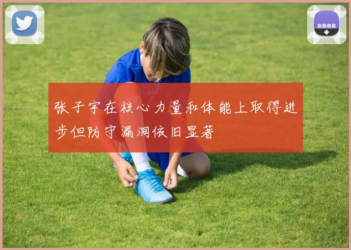 张子宇在核心力量和体能上取得进步但防守漏洞依旧显著