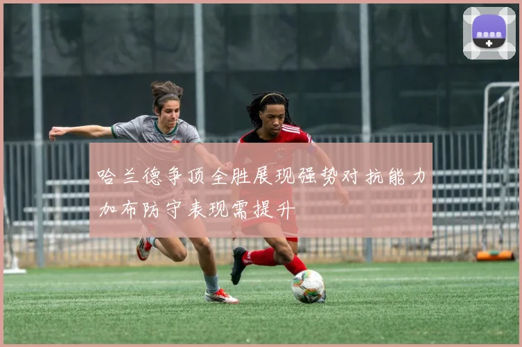 哈兰德争顶全胜展现强势对抗能力加布防守表现需提升