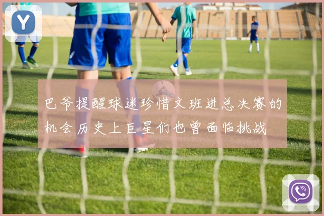 巴爷提醒球迷珍惜文班进总决赛的机会历史上巨星们也曾面临挑战