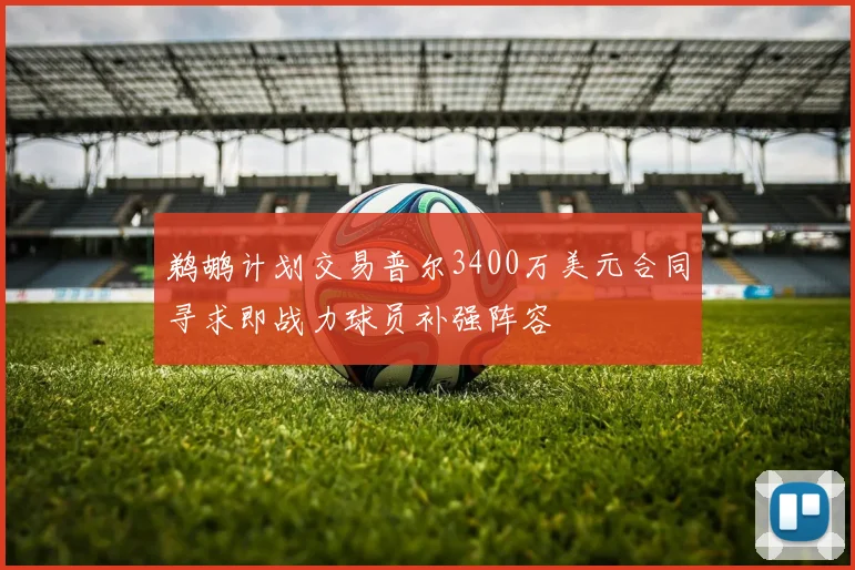 鹈鹕计划交易普尔3400万美元合同寻求即战力球员补强阵容